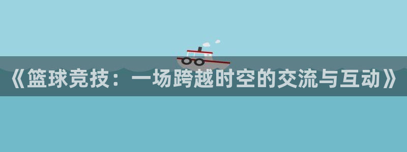 球客岛：《篮球竞技：一场跨越时空的交流与互动》